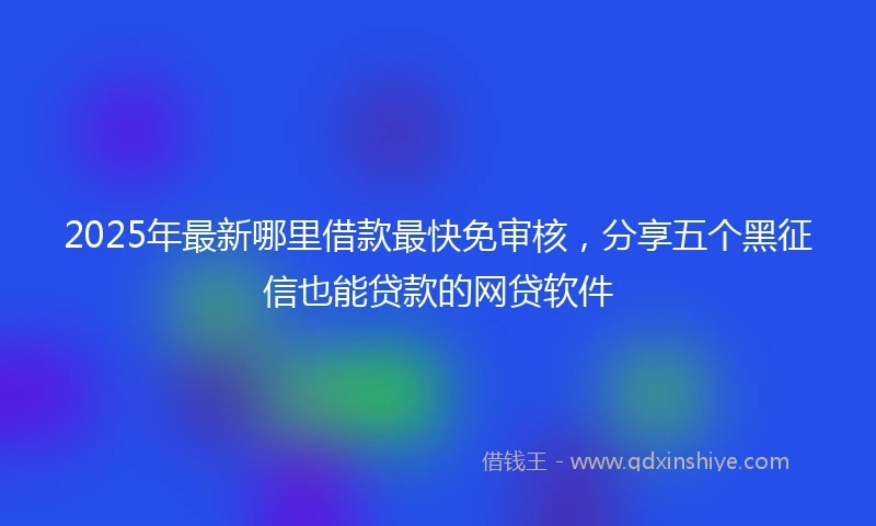 2025年最新哪里借款最快免审核，分享五个黑征信也能贷款的网贷软件