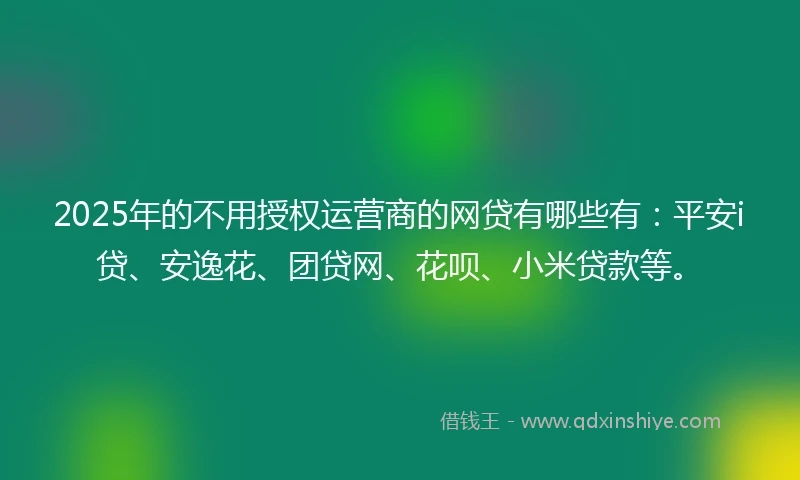2025年的不用授权运营商的网贷有哪些有：平安i贷、安逸花、团贷网、花呗、小米贷款等。
