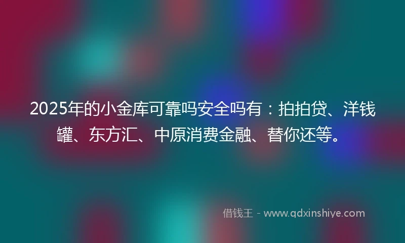 2025年的小金库可靠吗安全吗有：拍拍贷、洋钱罐、东方汇、中原消费金融、替你还等。