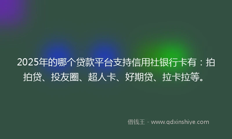 2025年的哪个贷款平台支持信用社银行卡有：拍拍贷、投友圈、超人卡、好期贷、拉卡拉等。