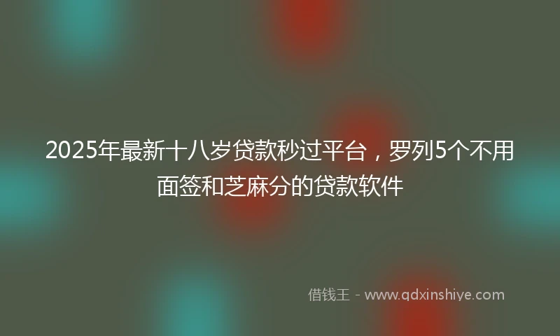 2025年最新十八岁贷款秒过平台，罗列5个不用面签和芝麻分的贷款软件