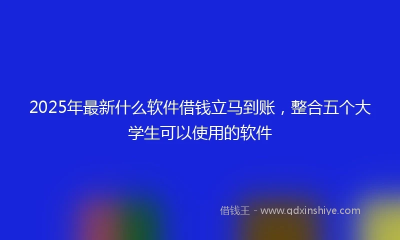 2025年最新什么软件借钱立马到账，整合五个大学生可以使用的软件