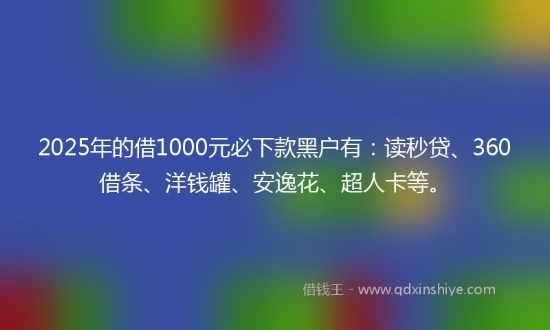2025年的借1000元必下款黑户有：读秒贷、360借条、洋钱罐、安逸花、超人卡等。