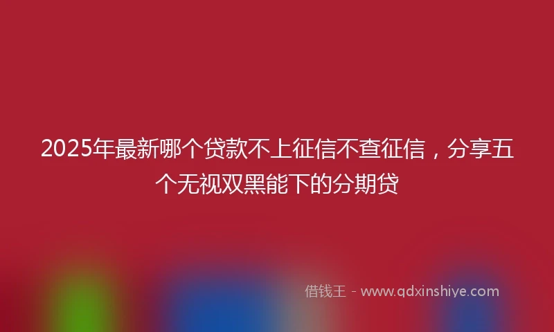 2025年最新哪个贷款不上征信不查征信，分享五个无视双黑能下的分期贷
