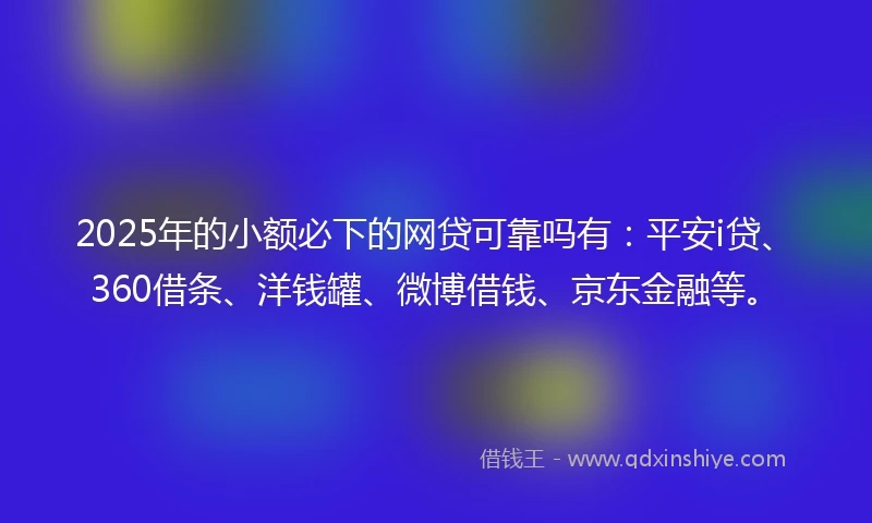 2025年的小额必下的网贷可靠吗有：平安i贷、360借条、洋钱罐、微博借钱、京东金融等。