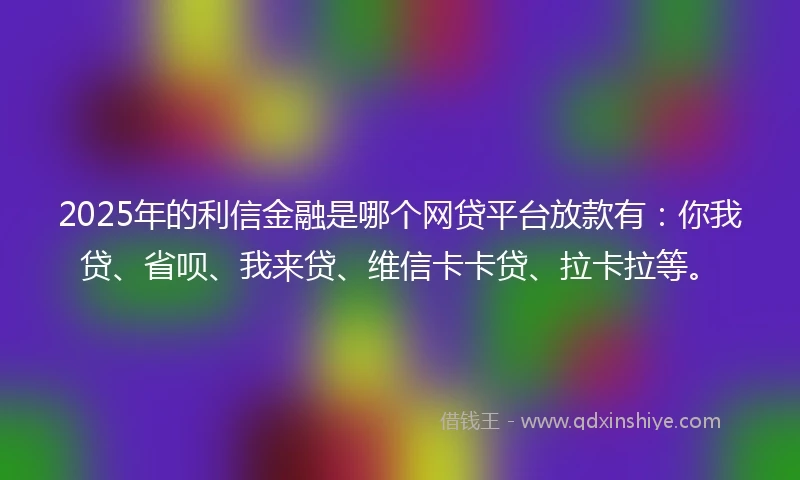 2025年的利信金融是哪个网贷平台放款有：你我贷、省呗、我来贷、维信卡卡贷、拉卡拉等。