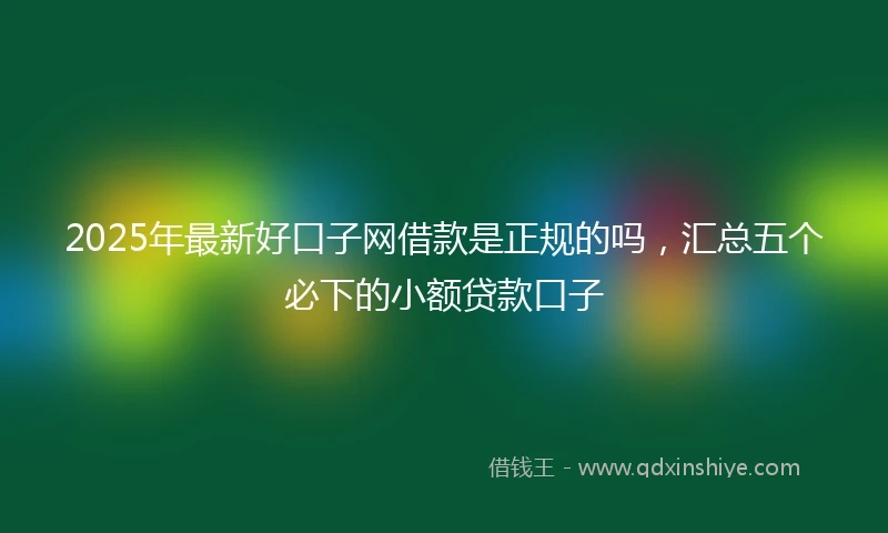 2025年最新好口子网借款是正规的吗，汇总五个必下的小额贷款口子