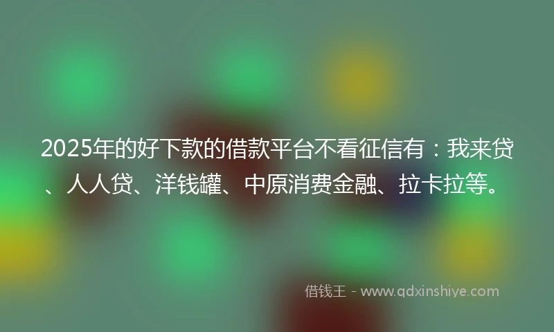 2025年的好下款的借款平台不看征信有：我来贷、人人贷、洋钱罐、中原消费金融、拉卡拉等。
