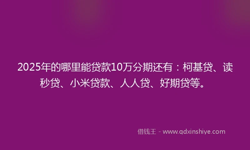 2025年的哪里能贷款10万分期还有：柯基贷、读秒贷、小米贷款、人人贷、好期贷等。