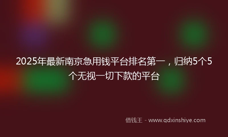 2025年最新南京急用钱平台排名第一，归纳5个5个无视一切下款的平台