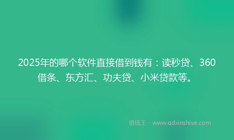 2025年的哪个软件直接借到钱有：读秒贷、360借条、东方汇、功夫贷、小米贷款等。