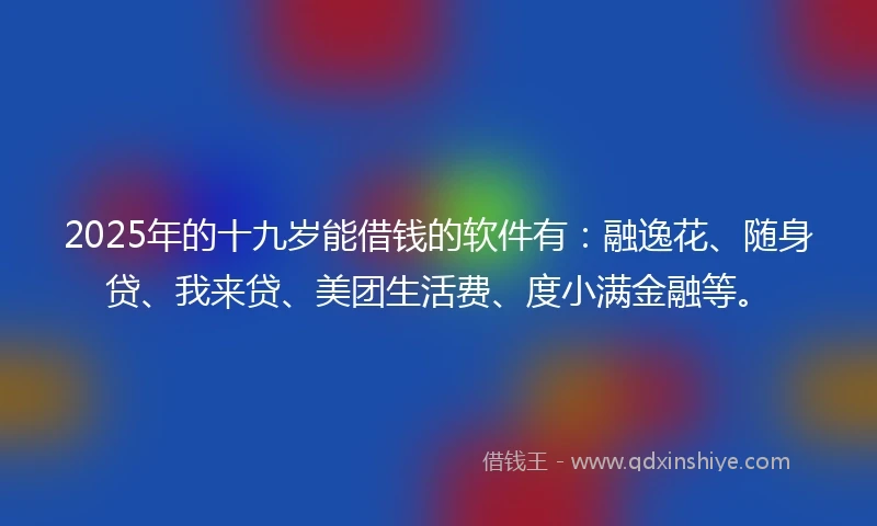 2025年的十九岁能借钱的软件有：融逸花、随身贷、我来贷、美团生活费、度小满金融等。