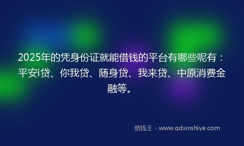 2025年的凭身份证就能借钱的平台有哪些呢有：平安i贷、你我贷、随身贷、我来贷、中原消费金融等。