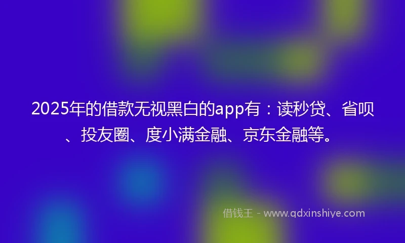 2025年的借款无视黑白的app有：读秒贷、省呗、投友圈、度小满金融、京东金融等。