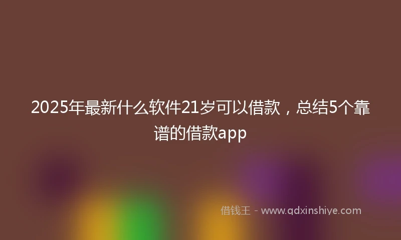 2025年最新什么软件21岁可以借款，总结5个靠谱的借款app