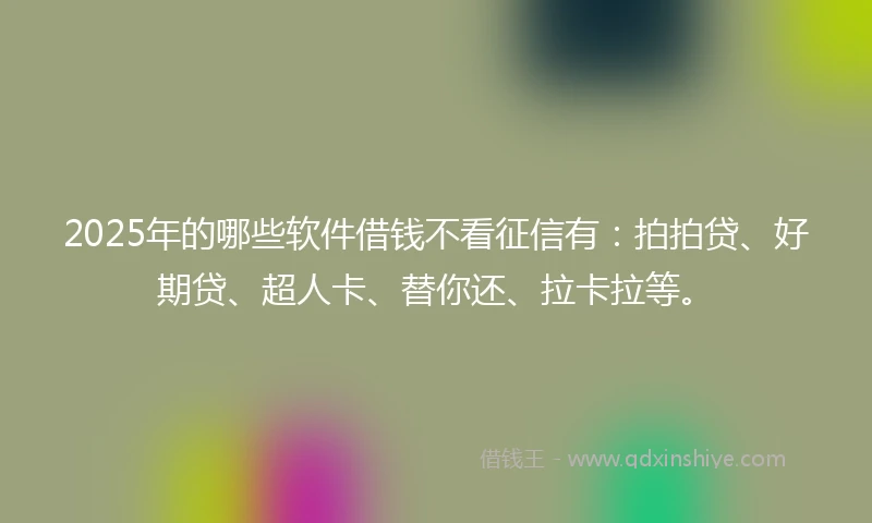 2025年的哪些软件借钱不看征信有：拍拍贷、好期贷、超人卡、替你还、拉卡拉等。