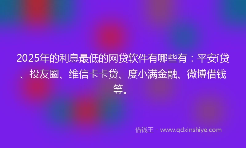 2025年的利息最低的网贷软件有哪些有：平安i贷、投友圈、维信卡卡贷、度小满金融、微博借钱等。