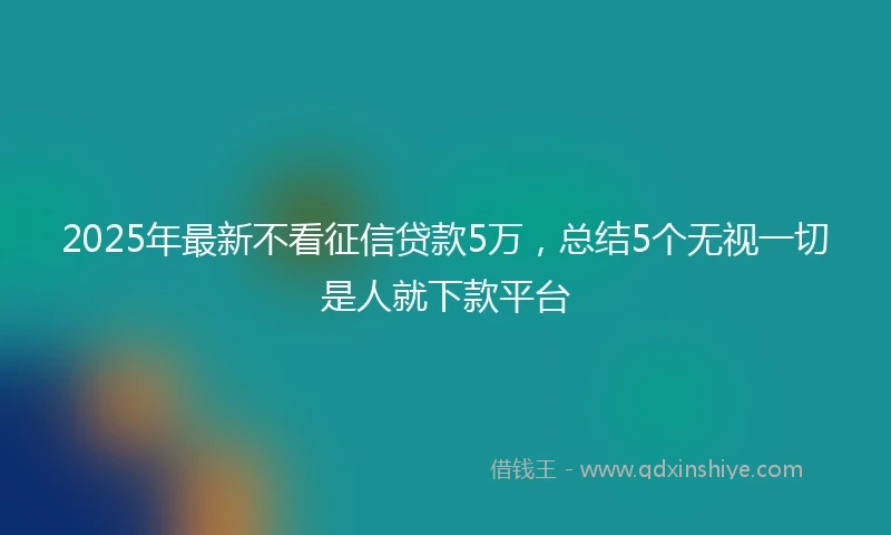 2025年最新不看征信贷款5万，总结5个无视一切是人就下款平台
