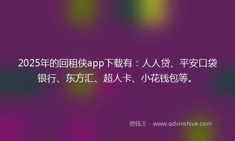 2025年的回租侠app下载有:人人贷、平安口袋银行、东方汇、超人卡、小花钱包等。