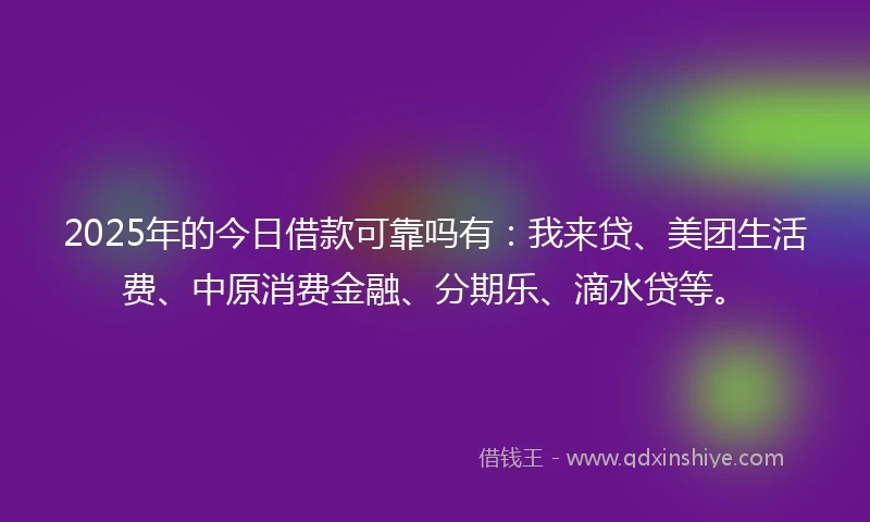 2025年的今日借款可靠吗有：我来贷、美团生活费、中原消费金融、分期乐、滴水贷等。