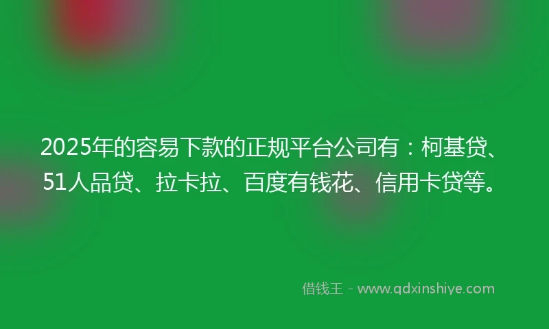 2025年的容易下款的正规平台公司有：柯基贷、51人品贷、拉卡拉、百度有钱花、信用卡贷等。