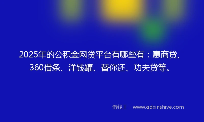 2025年的公积金网贷平台有哪些有：惠商贷、360借条、洋钱罐、替你还、功夫贷等。