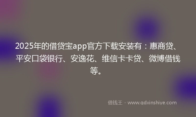 2025年的借贷宝app官方下载安装有：惠商贷、平安口袋银行、安逸花、维信卡卡贷、微博借钱等。