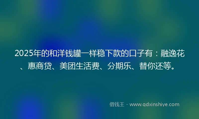 2025年的和洋钱罐一样稳下款的口子有：融逸花、惠商贷、美团生活费、分期乐、替你还等。