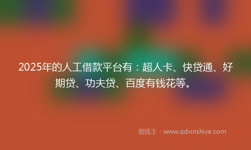 2025年的人工借款平台有：超人卡、快贷通、好期贷、功夫贷、百度有钱花等。