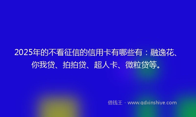 2025年的不看征信的信用卡有哪些有：融逸花、你我贷、拍拍贷、超人卡、微粒贷等。