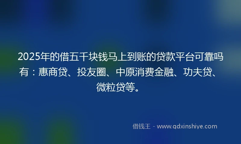 2025年的借五千块钱马上到账的贷款平台可靠吗有：惠商贷、投友圈、中原消费金融、功夫贷、微粒贷等。