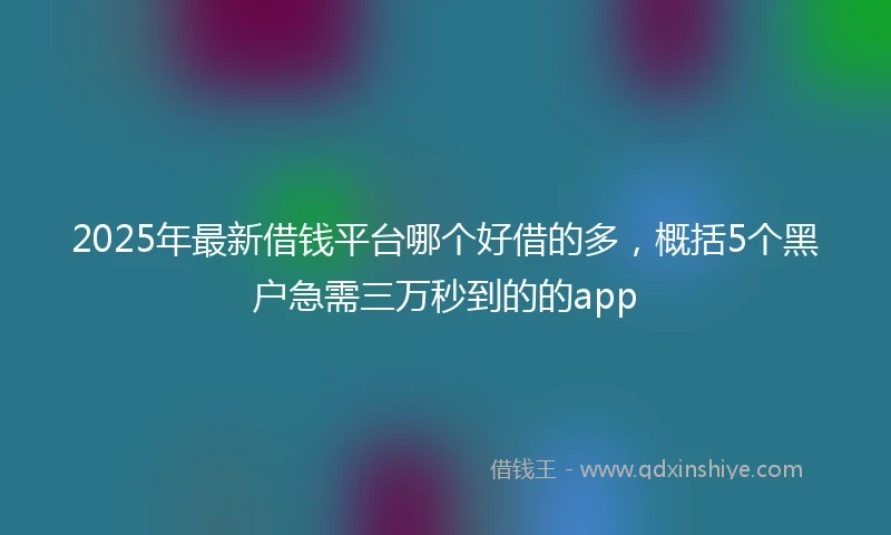 2025年最新借钱平台哪个好借的多，概括5个黑户急需三万秒到的的app