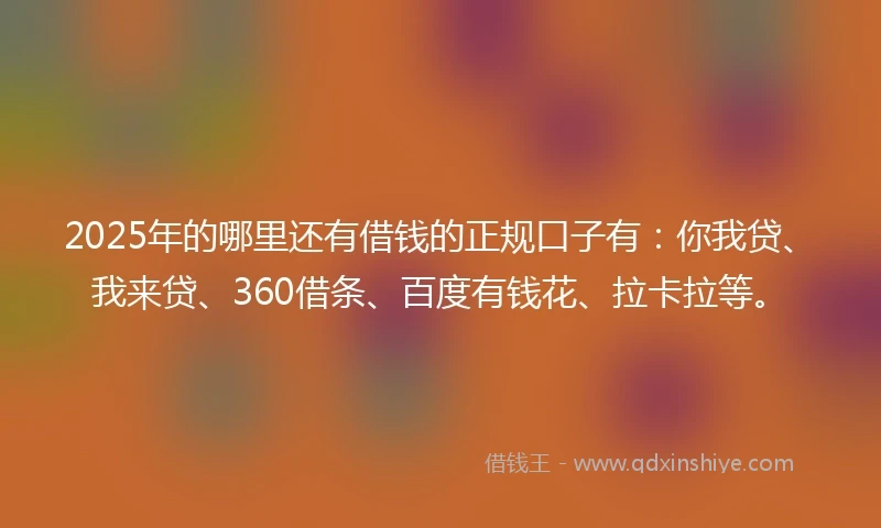 2025年的哪里还有借钱的正规口子有：你我贷、我来贷、360借条、百度有钱花、拉卡拉等。