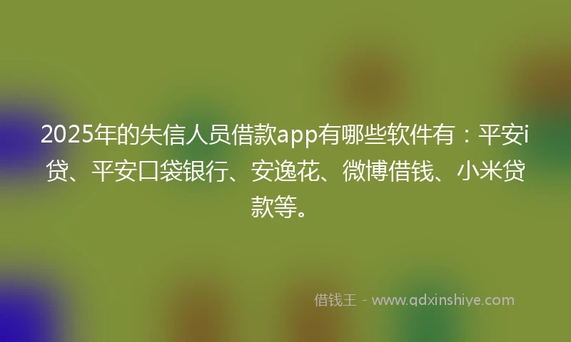 2025年的失信人员借款app有哪些软件有：平安i贷、平安口袋银行、安逸花、微博借钱、小米贷款等。