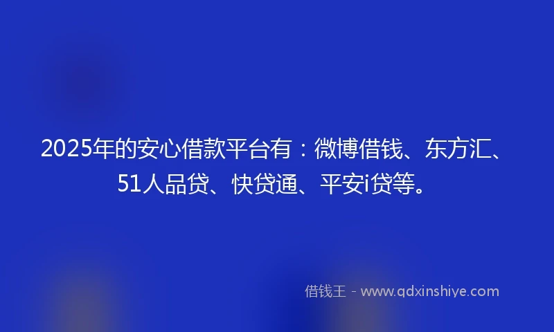 2025年的安心借款平台有：微博借钱、东方汇、51人品贷、快贷通、平安i贷等。