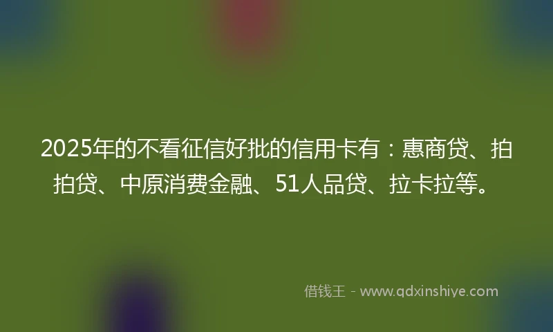 2025年的不看征信好批的信用卡有：惠商贷、拍拍贷、中原消费金融、51人品贷、拉卡拉等。