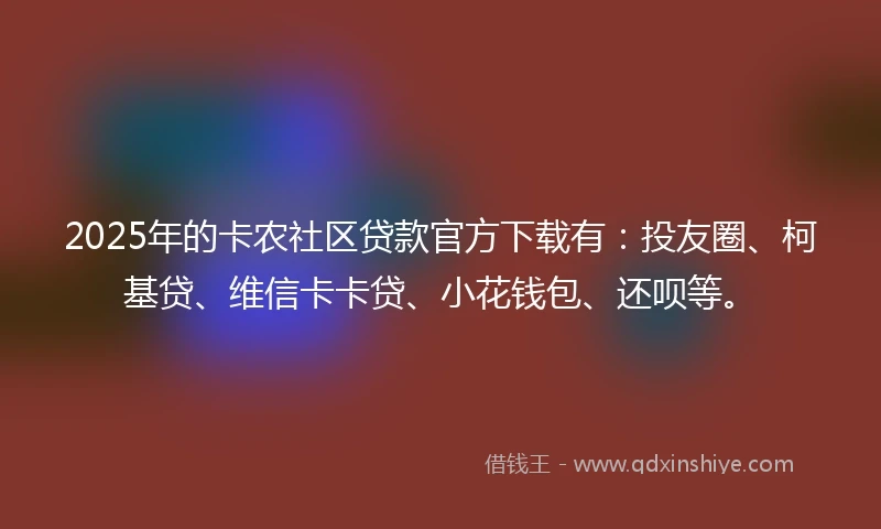 2025年的卡农社区贷款官方下载有：投友圈、柯基贷、维信卡卡贷、小花钱包、还呗等。