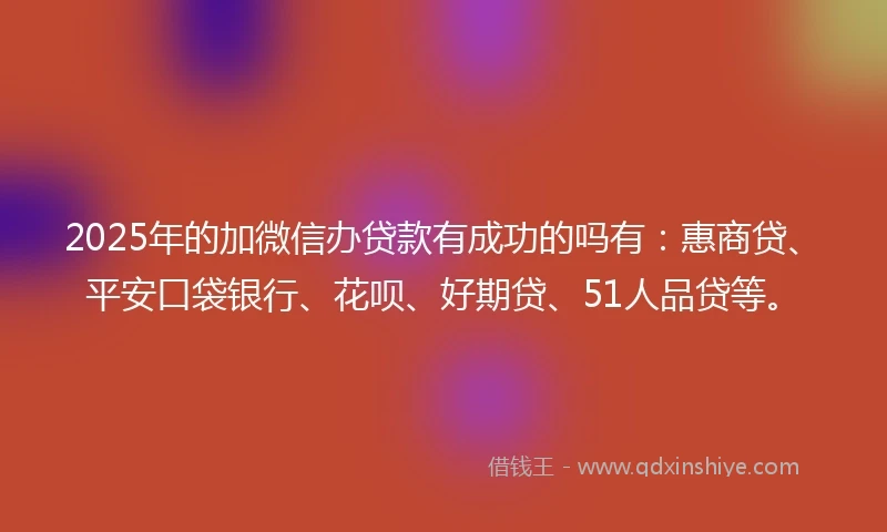 2025年的加微信办贷款有成功的吗有：惠商贷、平安口袋银行、花呗、好期贷、51人品贷等。
