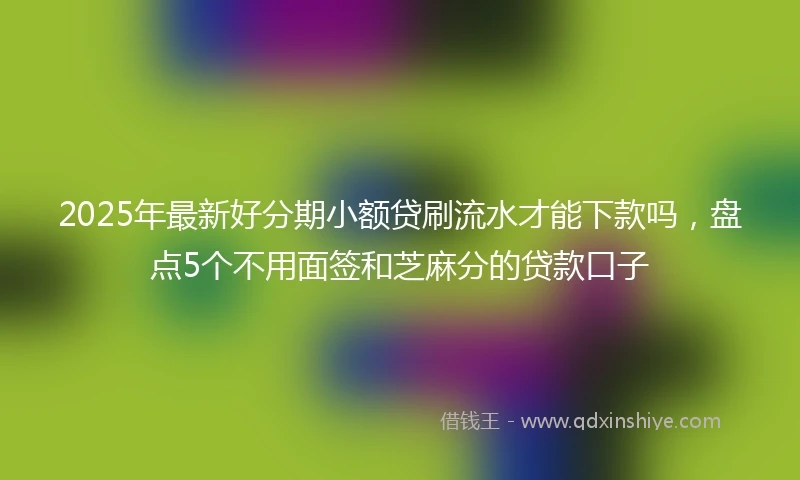 2025年最新好分期小额贷刷流水才能下款吗，盘点5个不用面签和芝麻分的贷款口子
