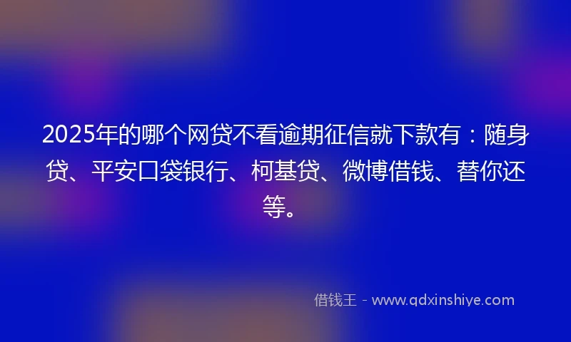 2025年的哪个网贷不看逾期征信就下款有：随身贷、平安口袋银行、柯基贷、微博借钱、替你还等。