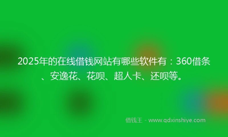 2025年的在线借钱网站有哪些软件有：360借条、安逸花、花呗、超人卡、还呗等。