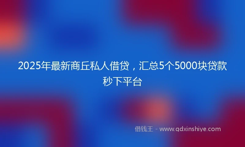2025年最新商丘私人借贷,汇总5个5000块贷款秒下平台