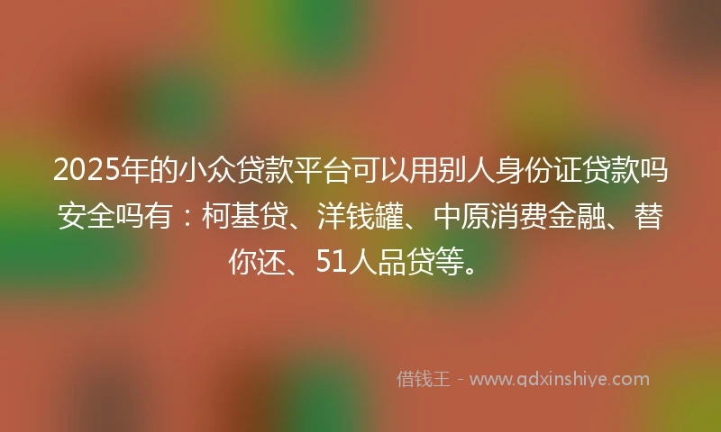 2025年的小众贷款平台可以用别人身份证贷款吗安全吗有：柯基贷、洋钱罐、中原消费金融、替你还、51人品贷等。