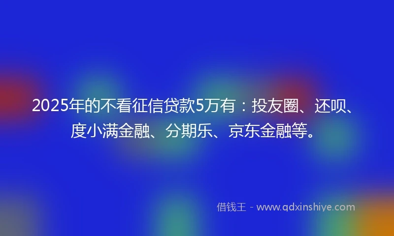 2025年的不看征信贷款5万有：投友圈、还呗、度小满金融、分期乐、京东金融等。