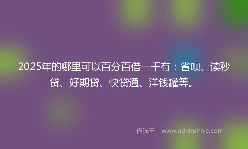2025年的哪里可以百分百借一千有：省呗、读秒贷、好期贷、快贷通、洋钱罐等。