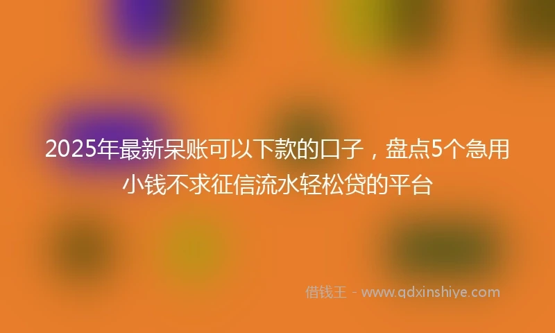 2025年最新呆账可以下款的口子，盘点5个急用小钱不求征信流水轻松贷的平台