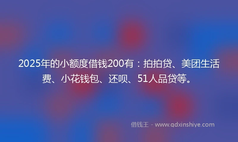 2025年的小额度借钱200有:拍拍贷、美团生活费、小花钱包、还呗、51人品贷等。