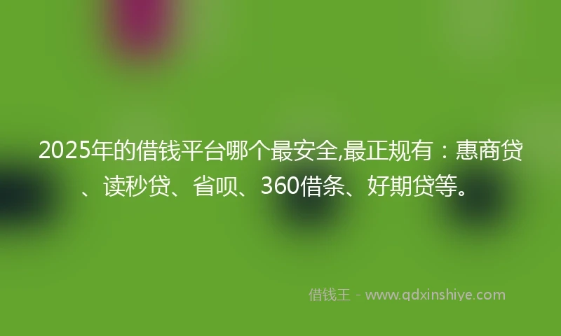 2025年的借钱平台哪个最安全,最正规有：惠商贷、读秒贷、省呗、360借条、好期贷等。