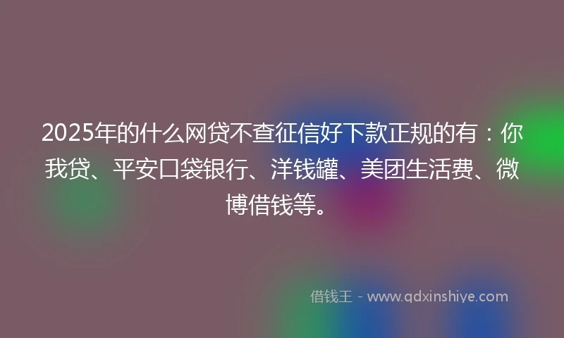 2025年的什么网贷不查征信好下款正规的有：你我贷、平安口袋银行、洋钱罐、美团生活费、微博借钱等。