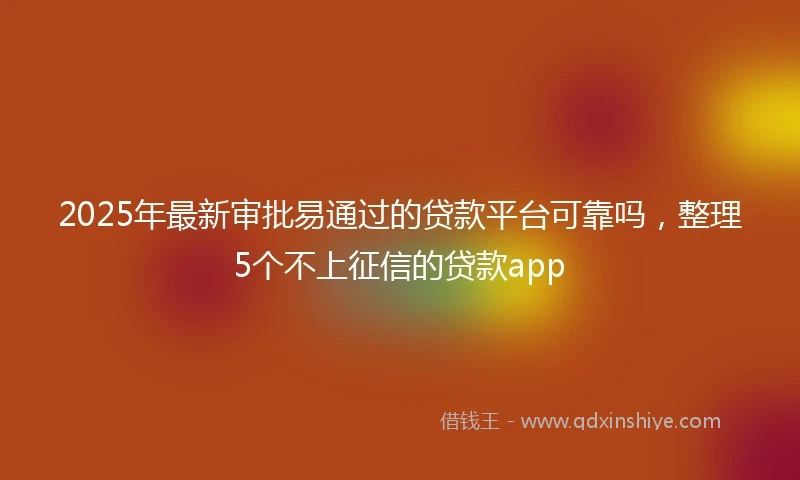 2025年最新审批易通过的贷款平台可靠吗，整理5个不上征信的贷款app
